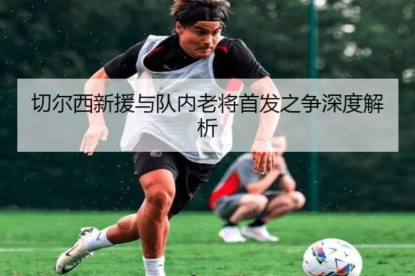切尔西新援与队内老将首发之争深度解析