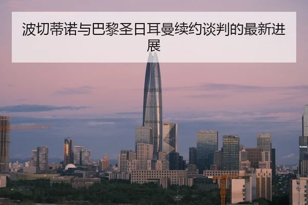 波切蒂诺与巴黎圣日耳曼续约谈判的最新进展